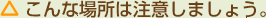 こんな場所は注意しましょう。