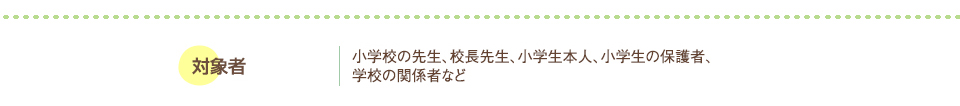 小学校の対象者：先生、校長先生、小学生本人、小学生の保護者、学校の関係者など