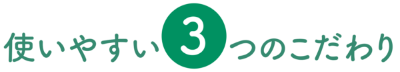 使いやすい3つのこだわり