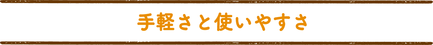 手軽さと使いやすさ