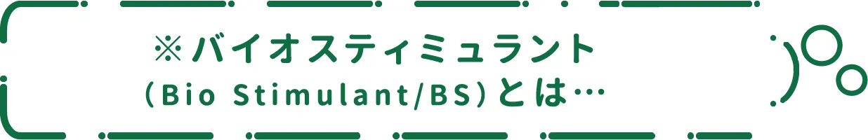 ※バイオスティミュラント（Bio Stimulant/BS）とは…
